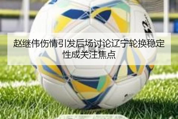 赵继伟伤情引发后场讨论辽宁轮换稳定性成关注焦点
